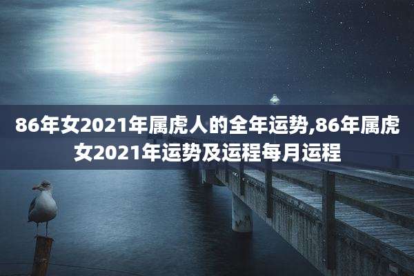 86年女2021年属虎人的全年运势,86年属虎女2021年运势及运程每月运程