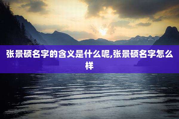 张景硕名字的含义是什么呢,张景硕名字怎么样