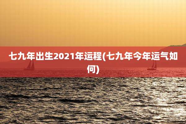 七九年出生2021年运程(七九年今年运气如何)