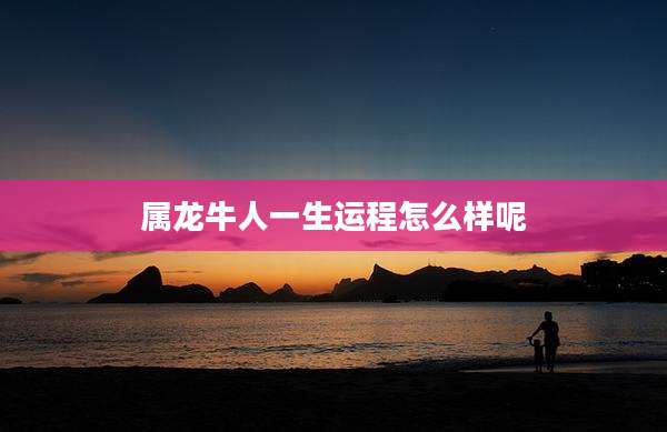 属龙牛人一生运程怎么样呢