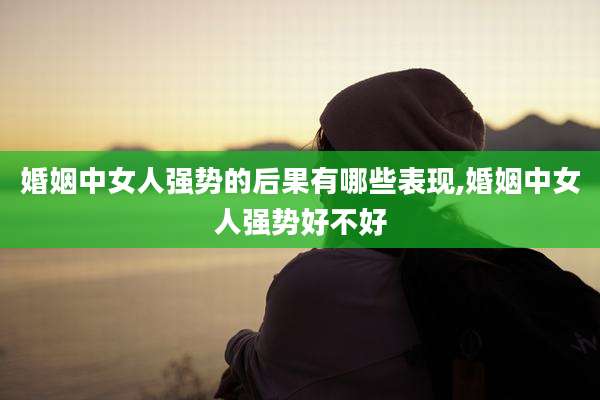 婚姻中女人强势的后果有哪些表现,婚姻中女人强势好不好