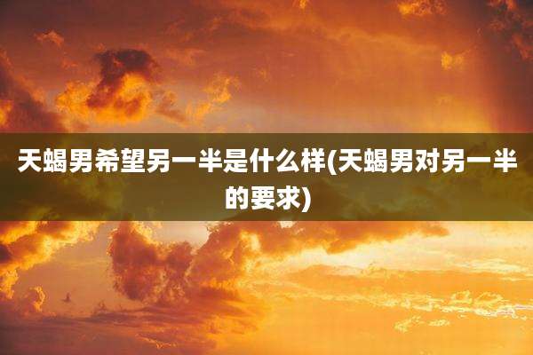 天蝎男希望另一半是什么样(天蝎男对另一半的要求)