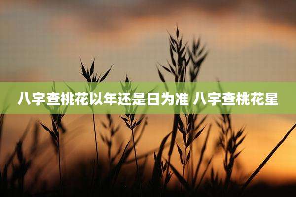 八字查桃花以年还是日为准 八字查桃花星