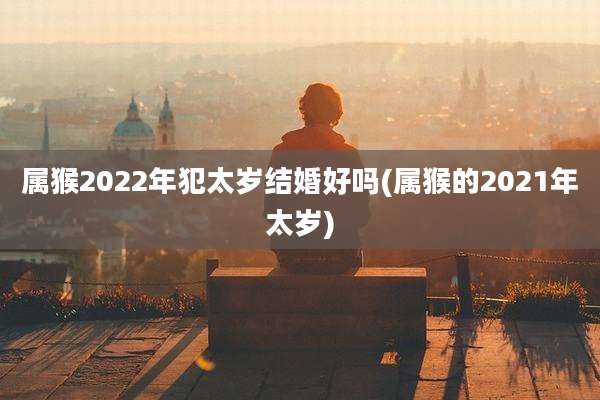 属猴2022年犯太岁结婚好吗(属猴的2021年太岁)
