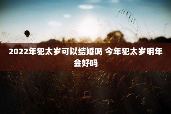2022年犯太岁可以结婚吗 今年犯太岁明年会好吗