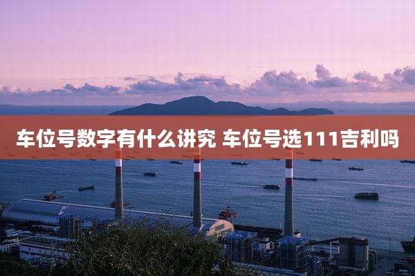 车位号数字有什么讲究 车位号选111吉利吗