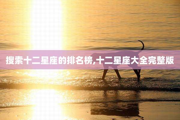 搜索十二星座的排名榜,十二星座大全完整版
