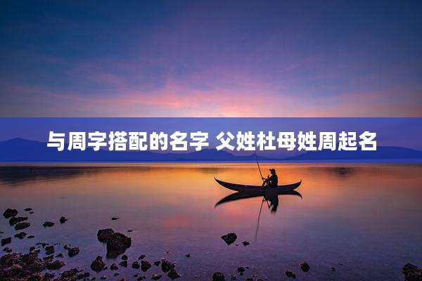 与周字搭配的名字 父姓杜母姓周起名