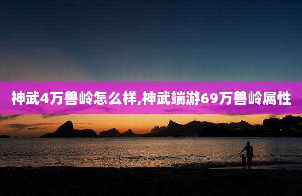 神武4万兽岭怎么样,神武端游69万兽岭属性