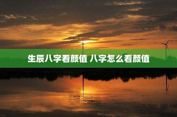 生辰八字看颜值 八字怎么看颜值