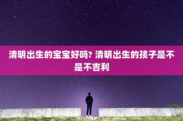 清明出生的宝宝好吗? 清明出生的孩子是不是不吉利