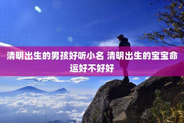 清明出生的男孩好听小名 清明出生的宝宝命运好不好好