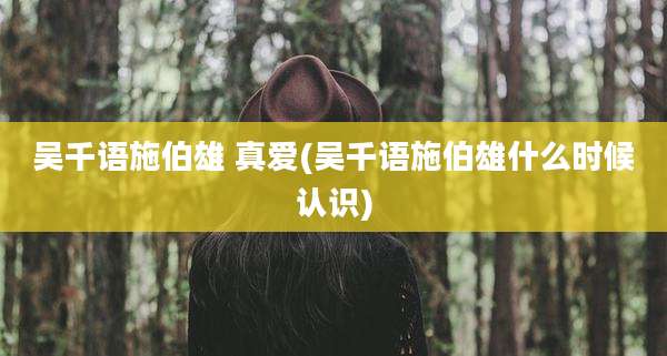 吴千语施伯雄 真爱(吴千语施伯雄什么时候认识)