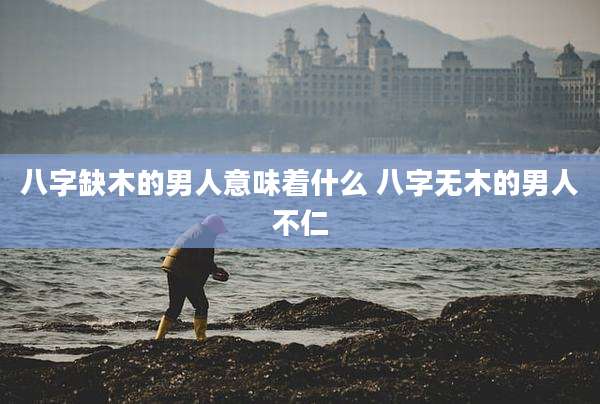 八字缺木的男人意味着什么 八字无木的男人不仁