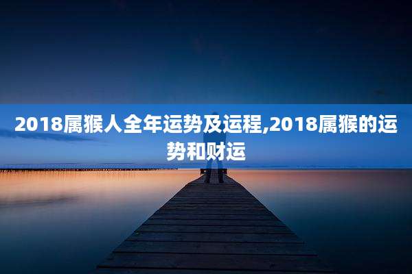 2018属猴人全年运势及运程,2018属猴的运势和财运