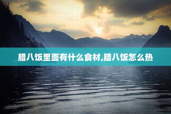 腊八饭里面有什么食材,腊八饭怎么热