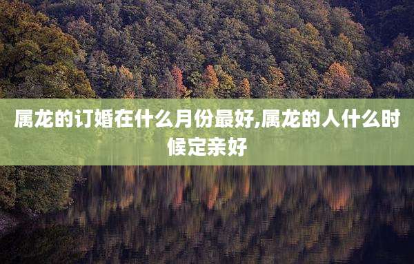 属龙的订婚在什么月份最好,属龙的人什么时候定亲好