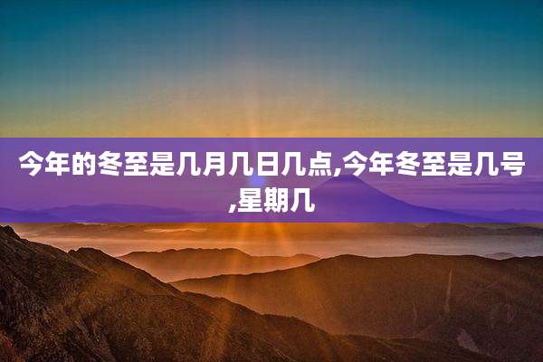 今年的冬至是几月几日几点,今年冬至是几号,星期几