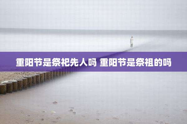 重阳节是祭祀先人吗 重阳节是祭祖的吗