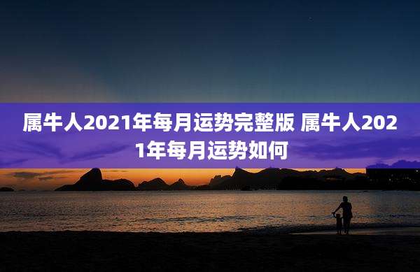 属牛人2021年每月运势完整版 属牛人2021年每月运势如何