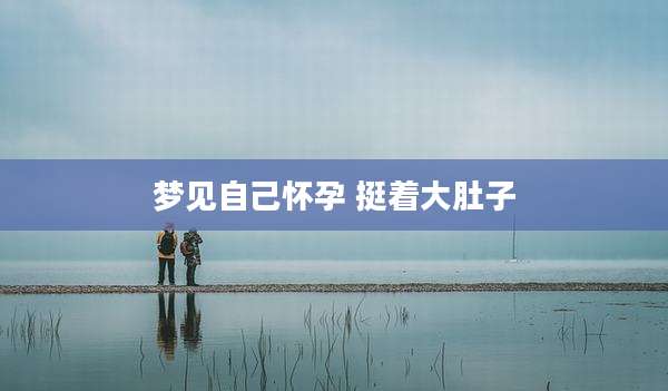 梦见自己怀孕 挺着大肚子