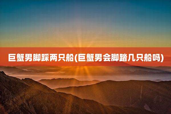 巨蟹男脚踩两只船(巨蟹男会脚踏几只船吗)