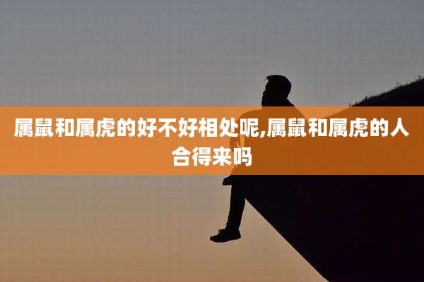 属鼠和属虎的好不好相处呢,属鼠和属虎的人合得来吗