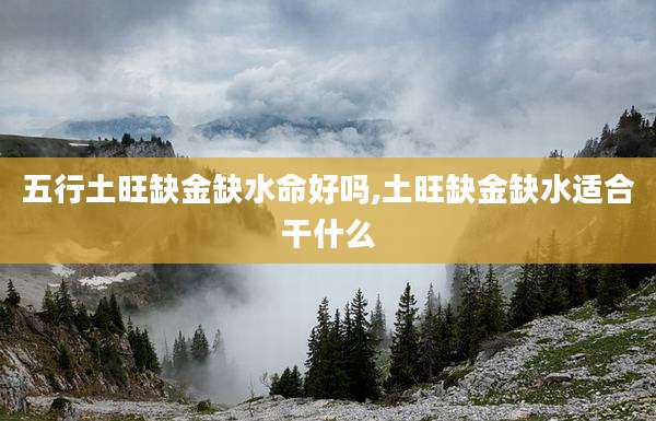 五行土旺缺金缺水命好吗,土旺缺金缺水适合干什么