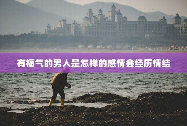 有福气的男人是怎样的感情会经历情结