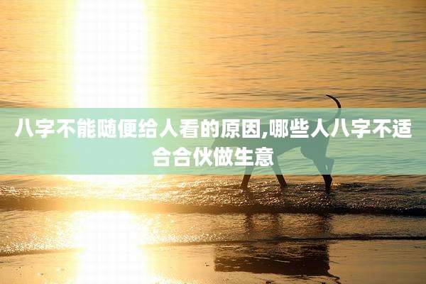 八字不能随便给人看的原因,哪些人八字不适合合伙做生意