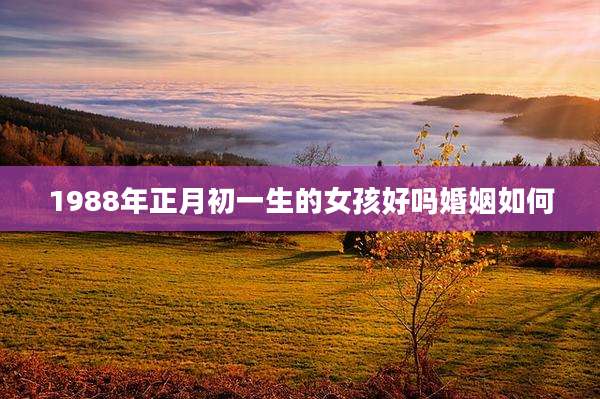 1988年正月初一生的女孩好吗婚姻如何