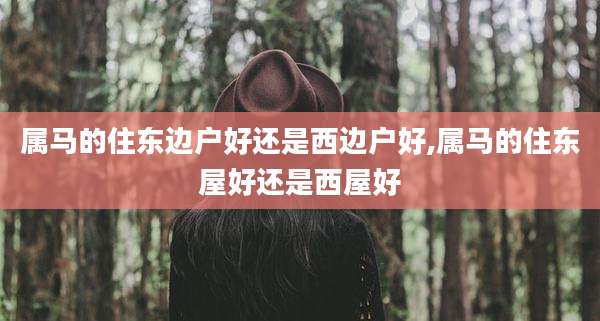 属马的住东边户好还是西边户好,属马的住东屋好还是西屋好