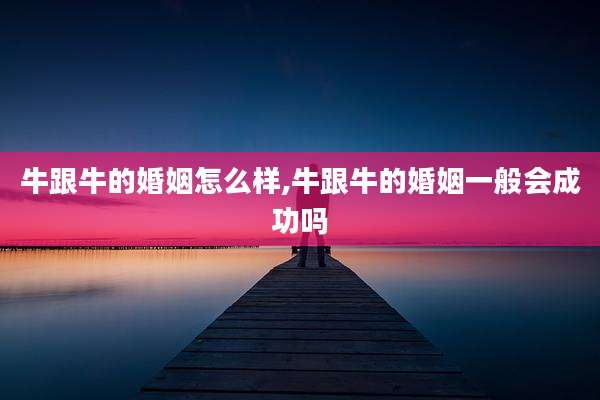 牛跟牛的婚姻怎么样,牛跟牛的婚姻一般会成功吗