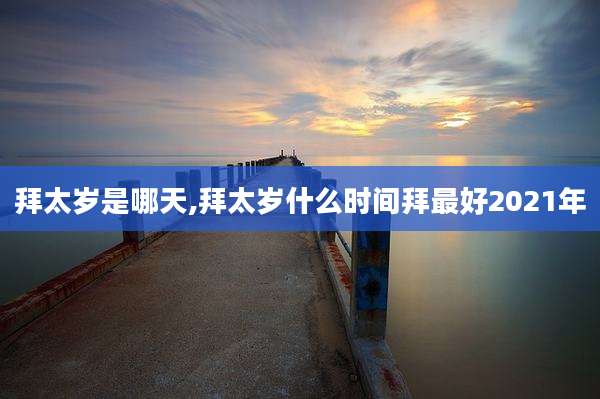 拜太岁是哪天,拜太岁什么时间拜最好2021年