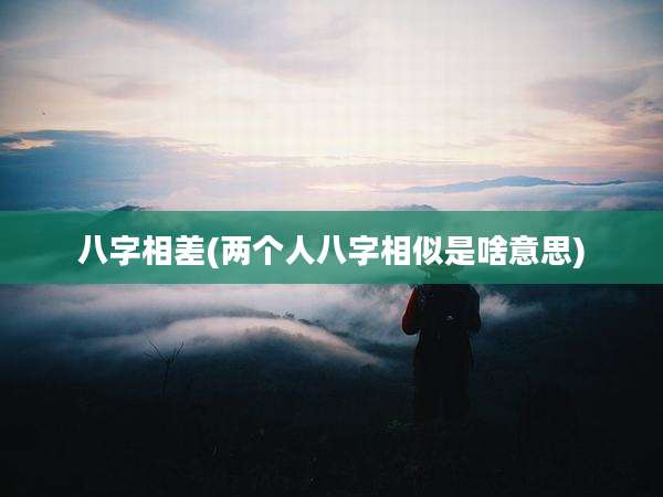 八字相差(两个人八字相似是啥意思)