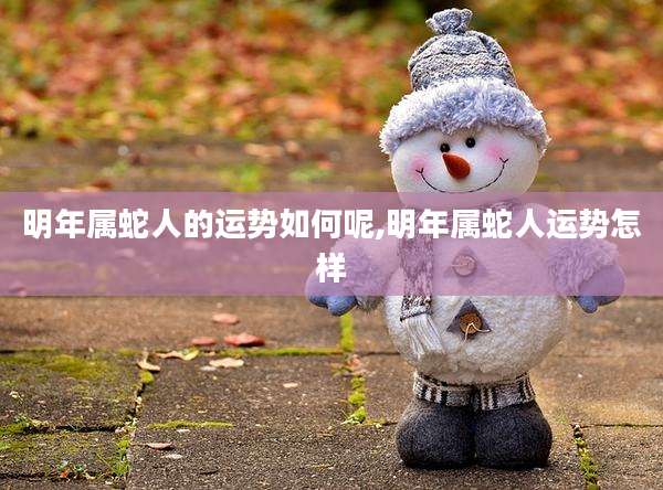 明年属蛇人的运势如何呢,明年属蛇人运势怎样