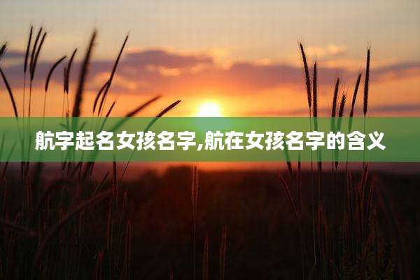 航字起名女孩名字,航在女孩名字的含义