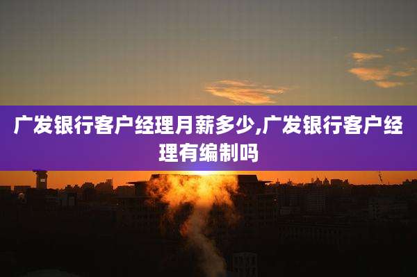 广发银行客户经理月薪多少,广发银行客户经理有编制吗
