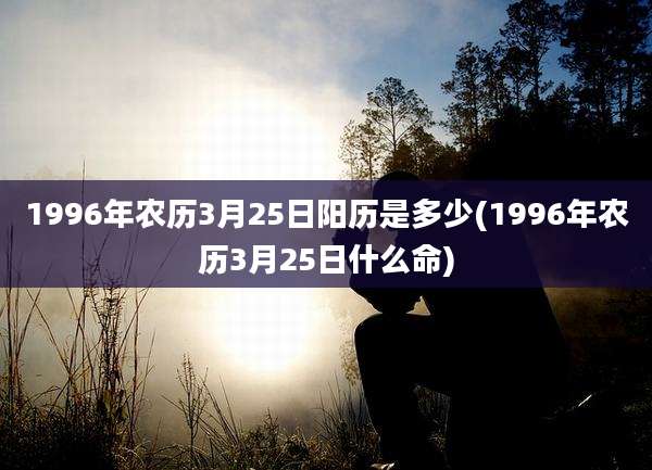 1996年农历3月25日阳历是多少(1996年农历3月25日什么命)