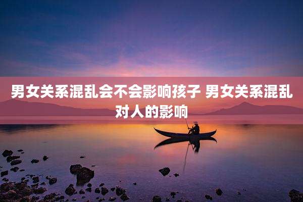 男女关系混乱会不会影响孩子 男女关系混乱对人的影响