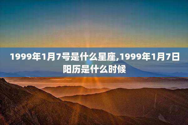 1999年1月7号是什么星座,1999年1月7日阳历是什么时候