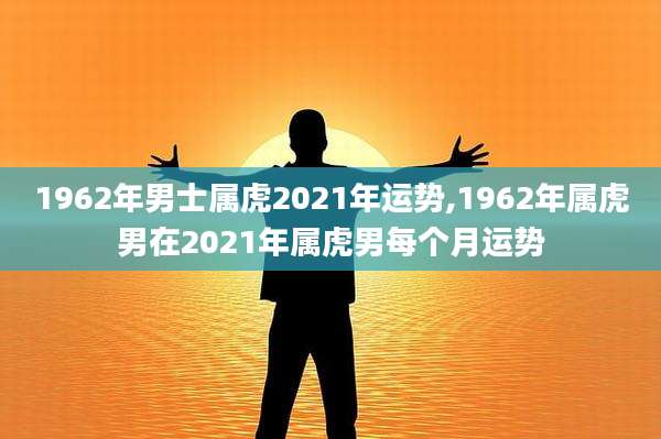1962年男士属虎2021年运势,1962年属虎男在2021年属虎男每个月运势