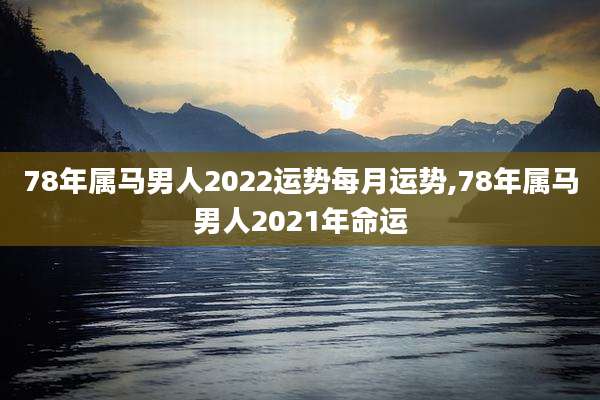 78年属马男人2022运势每月运势,78年属马男人2021年命运