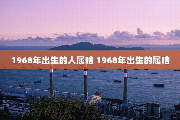 1968年出生的人属啥 1968年出生的属啥