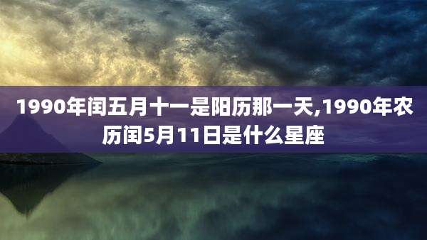 1990年闰五月十一是阳历那一天,1990年农历闰5月11日是什么星座