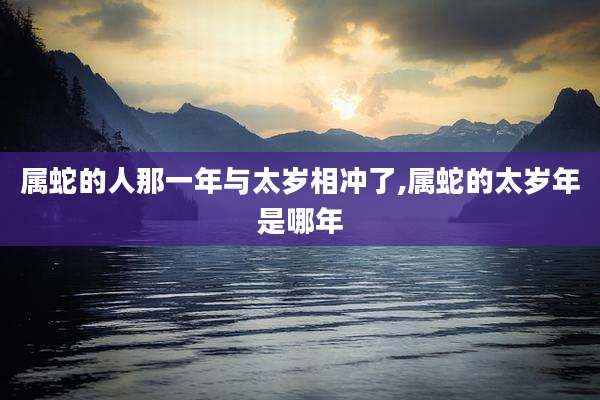 属蛇的人那一年与太岁相冲了,属蛇的太岁年是哪年