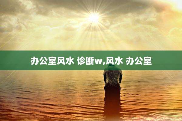 办公室风水 诊断w,风水 办公室