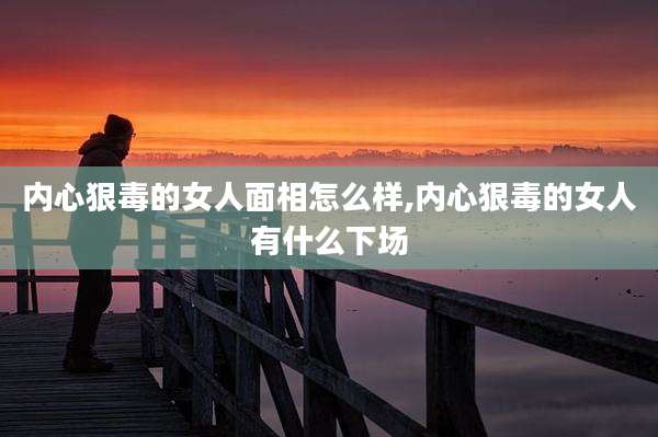 内心狠毒的女人面相怎么样,内心狠毒的女人有什么下场