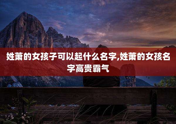 姓萧的女孩子可以起什么名字,姓萧的女孩名字高贵霸气
