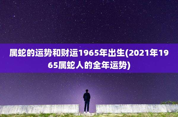 属蛇的运势和财运1965年出生(2021年1965属蛇人的全年运势)
